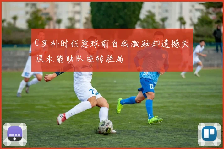 C罗补时任意球前自我激励却遗憾失误未能助队逆转胜局