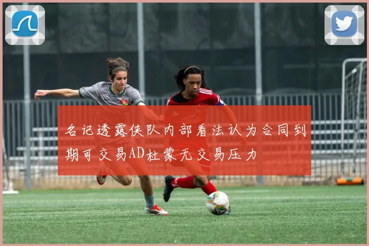 名记透露侠队内部看法认为合同到期可交易AD杜蒙无交易压力