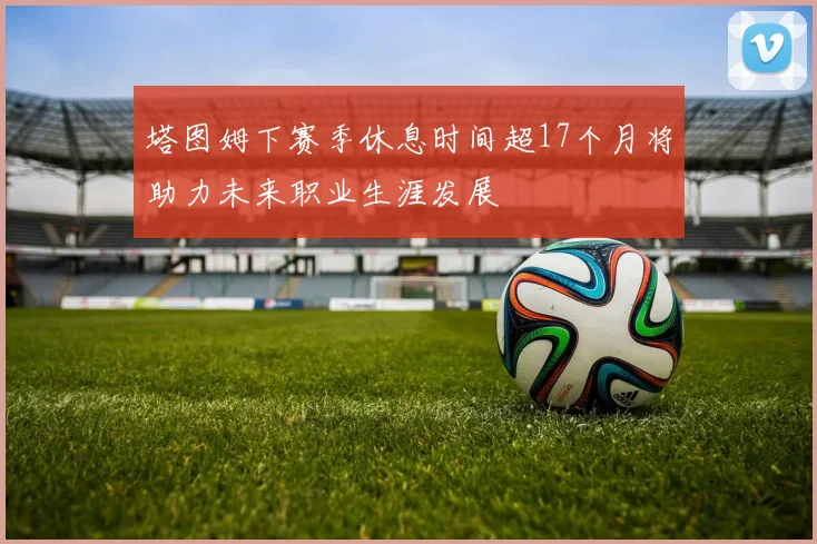 塔图姆下赛季休息时间超17个月将助力未来职业生涯发展