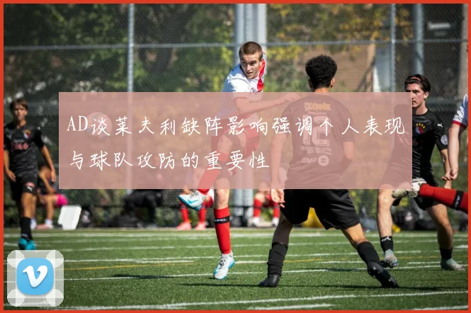 AD谈莱夫利缺阵影响强调个人表现与球队攻防的重要性