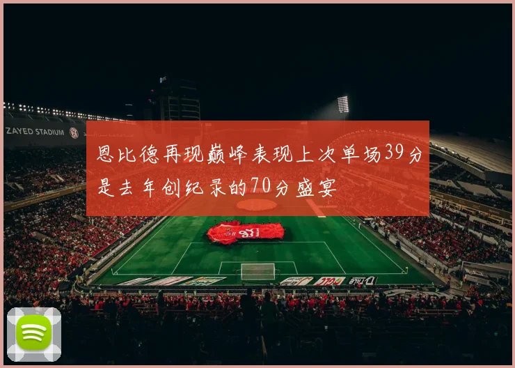 恩比德再现巅峰表现上次单场39分是去年创纪录的70分盛宴