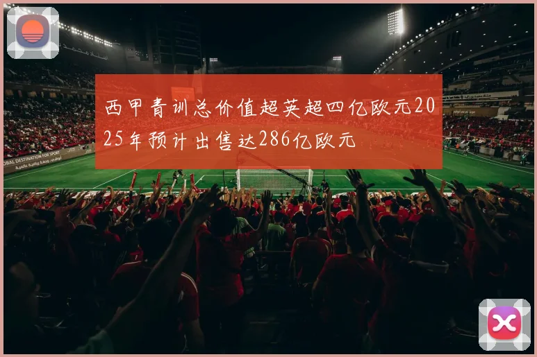 西甲青训总价值超英超四亿欧元2025年预计出售达286亿欧元