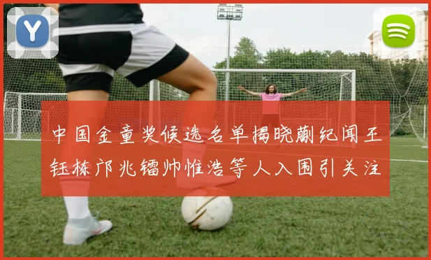 中国金童奖候选名单揭晓蒯纪闻王钰栋邝兆镭帅惟浩等人入围引关注