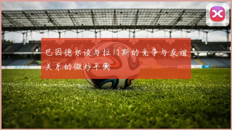 巴因德尔谈与拉门斯的竞争与友谊关系的微妙平衡