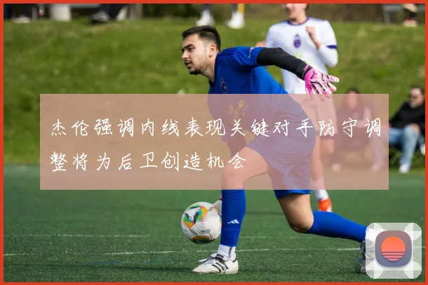 杰伦强调内线表现关键对手防守调整将为后卫创造机会