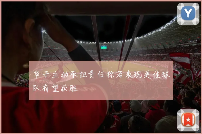 华子主动承担责任称若表现更佳球队有望获胜
