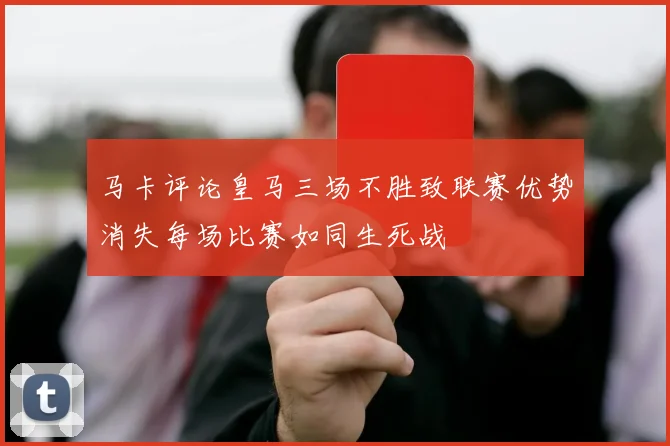 马卡评论皇马三场不胜致联赛优势消失每场比赛如同生死战