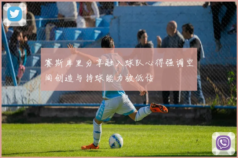 赛斯库里分享融入球队心得强调空间创造与持球能力被低估