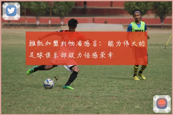 雅凯加盟利物浦感言：能为伟大的足球俱乐部效力倍感荣幸