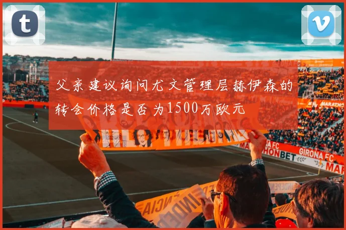 父亲建议询问尤文管理层赫伊森的转会价格是否为1500万欧元