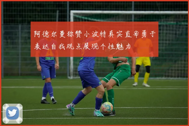 阿德尔曼称赞小波特真实直率勇于表达自我观点展现个性魅力