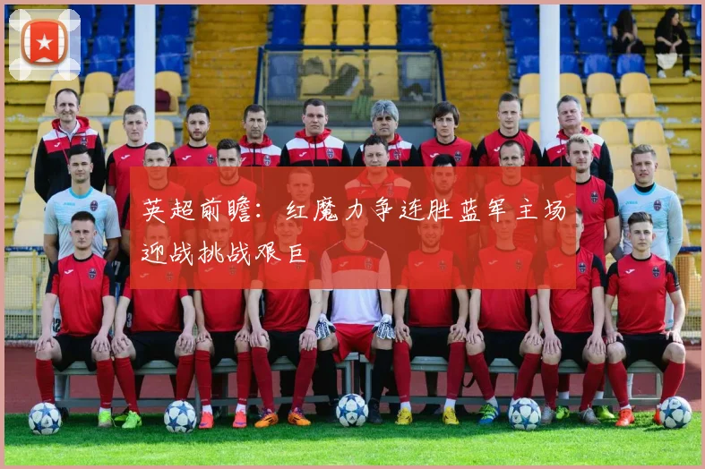 英超前瞻：红魔力争连胜蓝军主场迎战挑战艰巨
