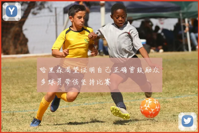哈里森渴望证明自己正确曾鼓励众多球员带伤坚持比赛