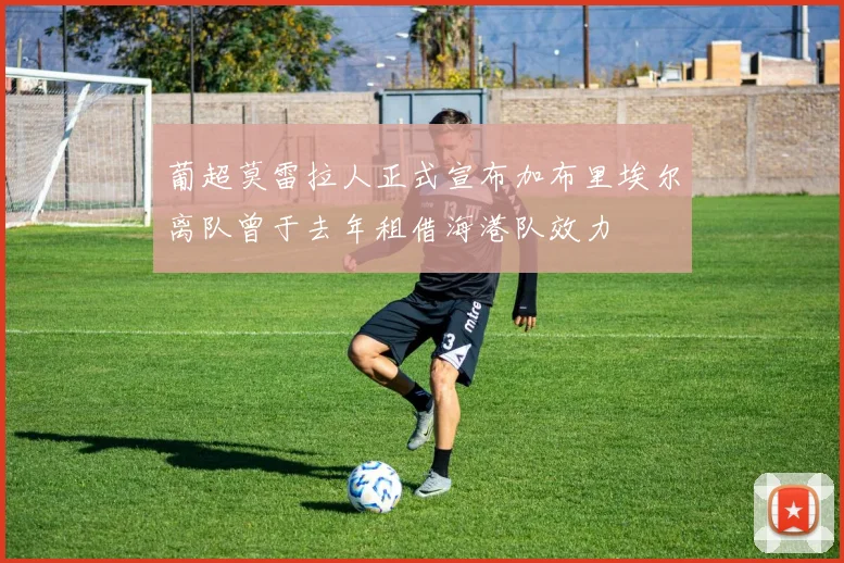 葡超莫雷拉人正式宣布加布里埃尔离队曾于去年租借海港队效力