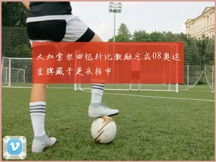 大加索尔回忆科比激励方式08奥运金牌藏于更衣柜中