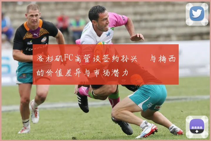 洛杉矶FC高管谈签约孙兴慜与梅西的价值差异与市场潜力