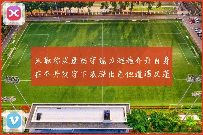 米勒称皮蓬防守能力超越乔丹自身在乔丹防守下表现出色但遭遇皮蓬阻击