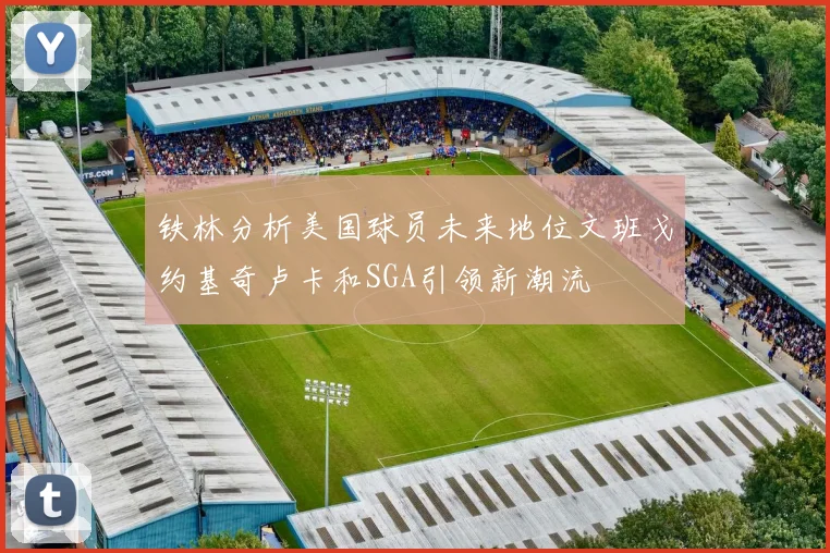 铁林分析美国球员未来地位文班戈约基奇卢卡和SGA引领新潮流