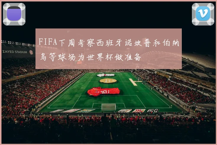 FIFA下周考察西班牙诺坎普和伯纳乌等球场为世界杯做准备