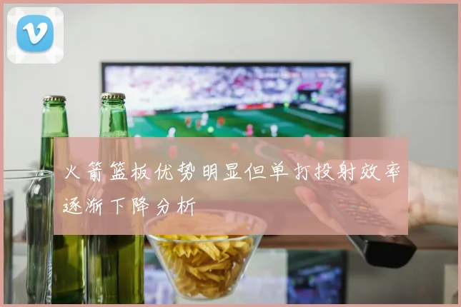 火箭篮板优势明显但单打投射效率逐渐下降分析