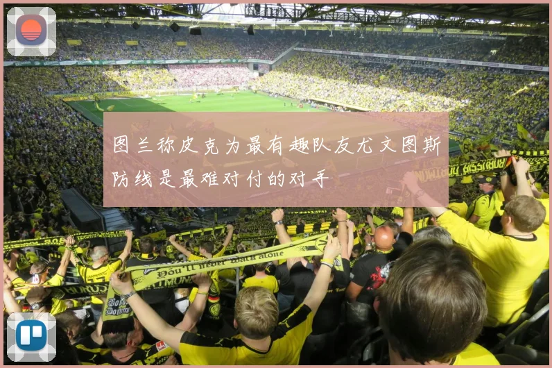 图兰称皮克为最有趣队友尤文图斯防线是最难对付的对手