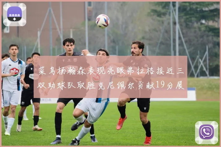 菜鸟杨瀚森表现亮眼弗拉格接近三双助球队取胜克尼佩尔贡献19分展现实力