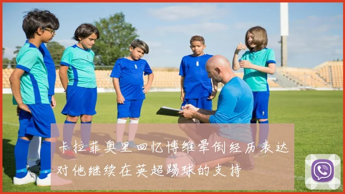 卡拉菲奥里回忆博维晕倒经历表达对他继续在英超踢球的支持