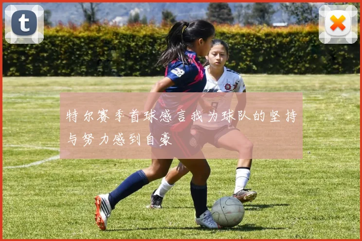 特尔赛季首球感言我为球队的坚持与努力感到自豪