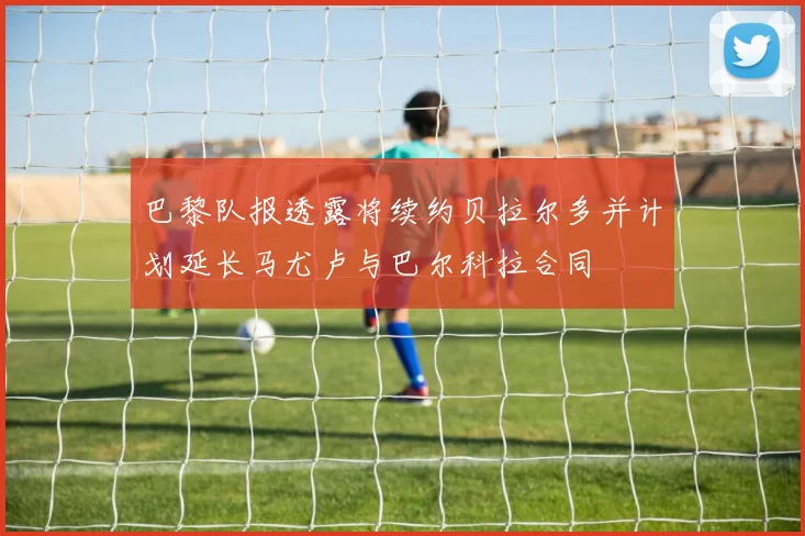 巴黎队报透露将续约贝拉尔多并计划延长马尤卢与巴尔科拉合同