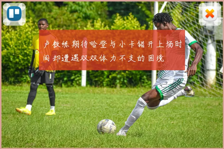 卢教练期待哈登与小卡错开上场时间却遭遇双双体力不支的困境