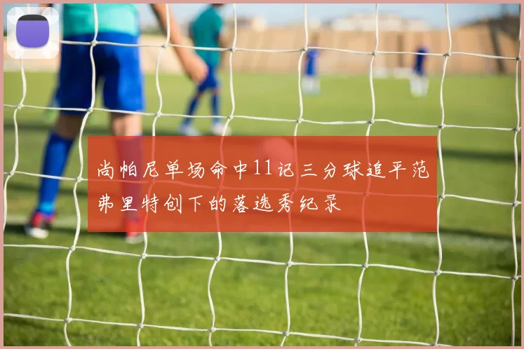 尚帕尼单场命中11记三分球追平范弗里特创下的落选秀纪录