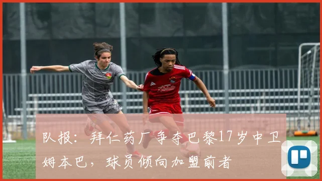 队报：拜仁药厂争夺巴黎17岁中卫姆本巴，球员倾向加盟前者