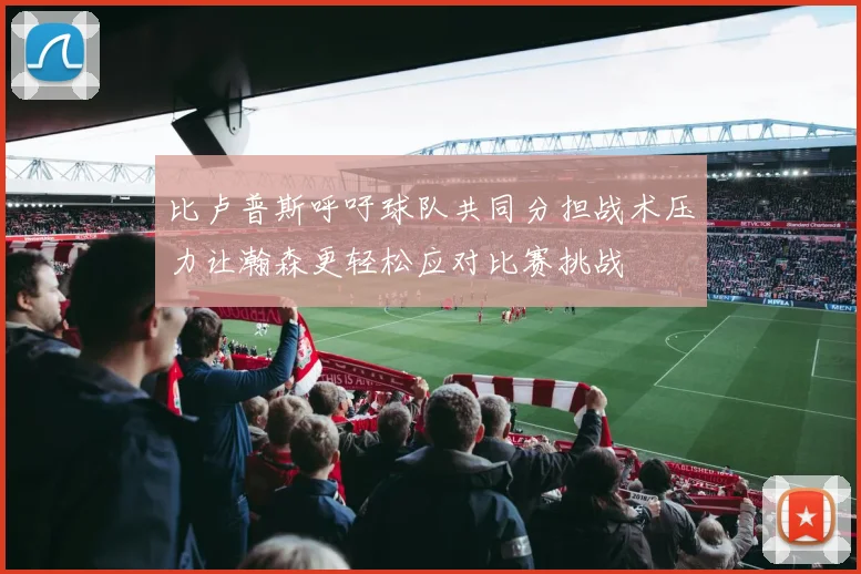 比卢普斯呼吁球队共同分担战术压力让瀚森更轻松应对比赛挑战